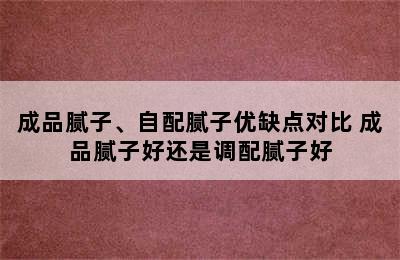 成品腻子、自配腻子优缺点对比 成品腻子好还是调配腻子好